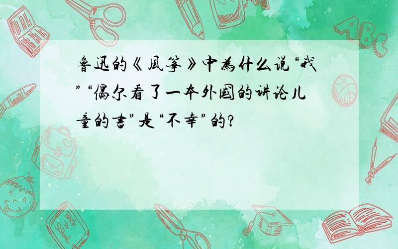 鲁迅的《风筝》中为什么说“我”“偶尔看了一本外国的讲论儿童的书”是“不幸”的?