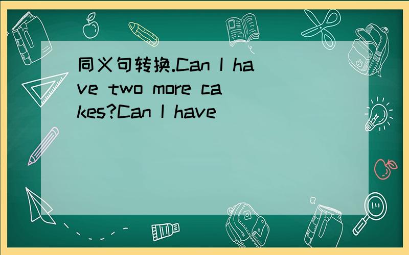 同义句转换.Can I have two more cakes?Can I have _____ _______ cak