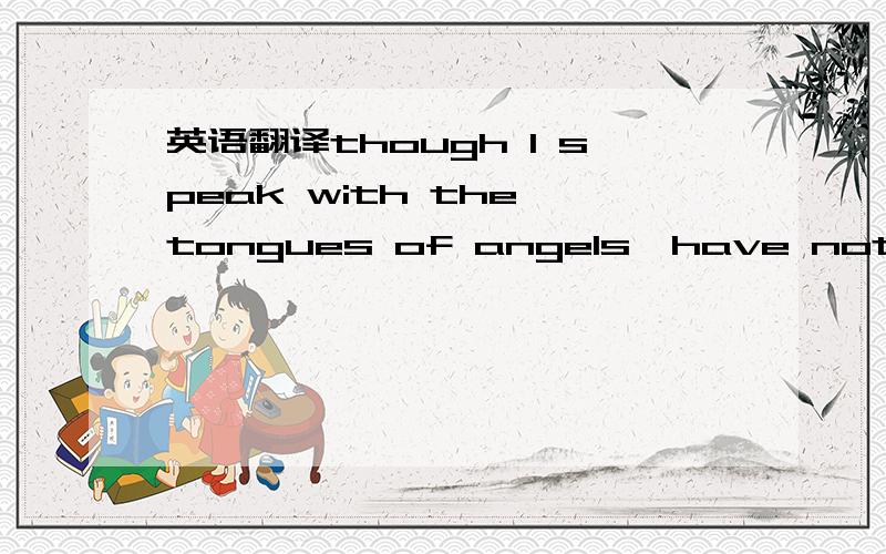 英语翻译though I speak with the tongues of angels,have not chari