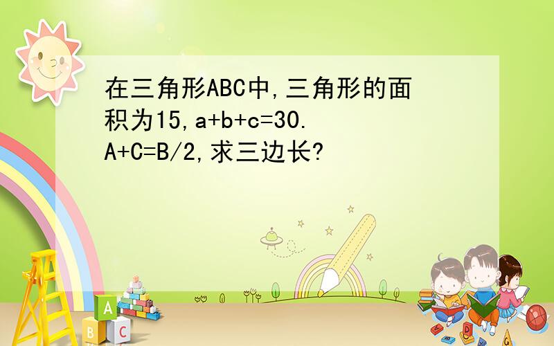 在三角形ABC中,三角形的面积为15,a+b+c=30.A+C=B/2,求三边长?