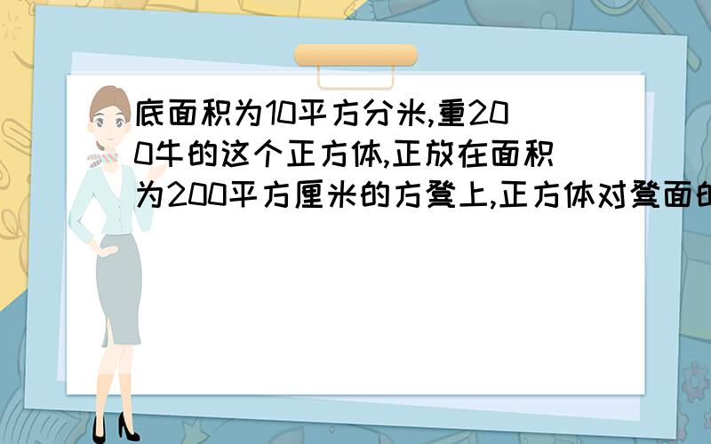 底面积为10平方分米,重200牛的这个正方体,正放在面积为200平方厘米的方凳上,正方体对凳面的压强是多少