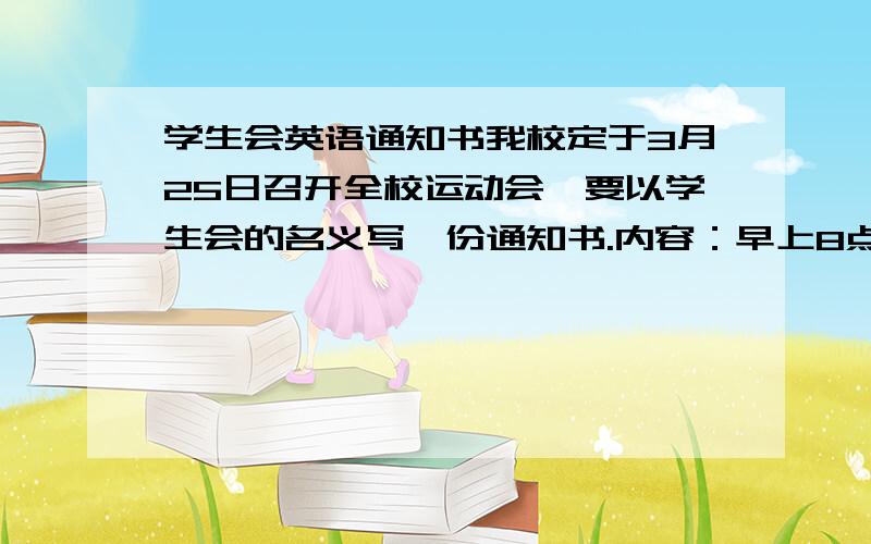 学生会英语通知书我校定于3月25日召开全校运动会、要以学生会的名义写一份通知书.内容：早上8点学校操场集合全员参加,不许