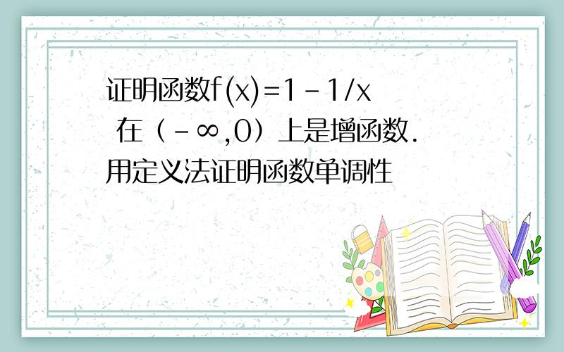 证明函数f(x)=1-1/x 在（﹣∞,0）上是增函数.用定义法证明函数单调性