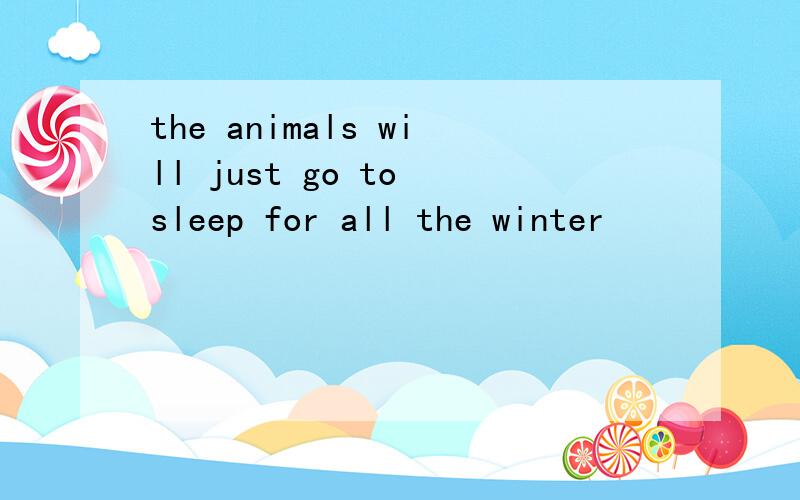 the animals will just go to sleep for all the winter