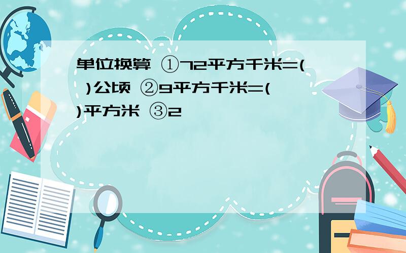 单位换算 ①72平方千米=( )公顷 ②9平方千米=( )平方米 ③2