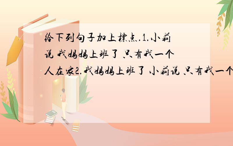 给下列句子加上标点.1.小莉说 我妈妈上班了 只有我一个人在家2.我妈妈上班了 小莉说 只有我一个人在家3.我妈妈上班了