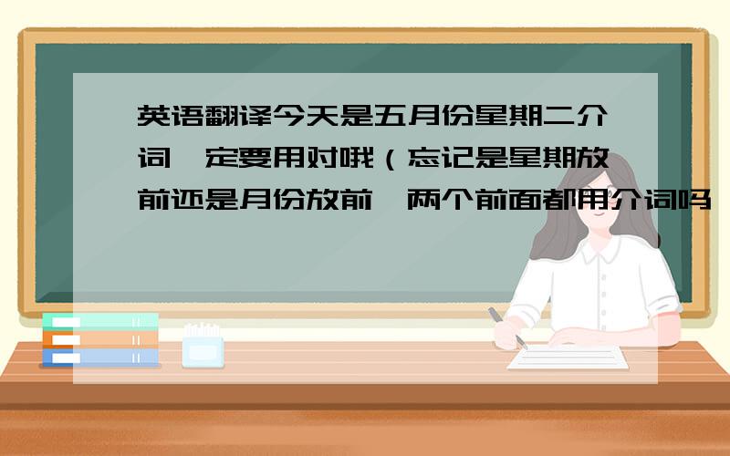 英语翻译今天是五月份星期二介词一定要用对哦（忘记是星期放前还是月份放前,两个前面都用介词吗