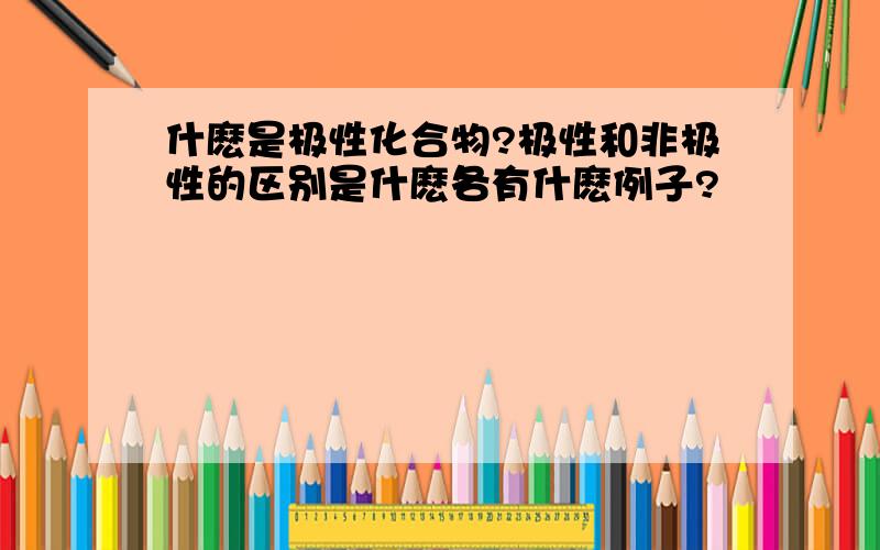 什麽是极性化合物?极性和非极性的区别是什麽各有什麽例子?