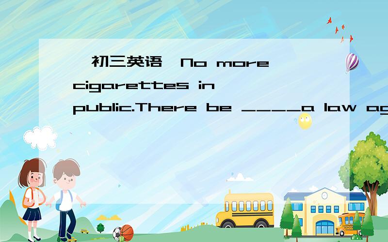 【初三英语】No more cigarettes in public.There be ____a law agains