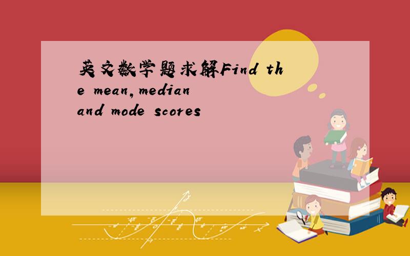 英文数学题求解Find the mean,median and mode scores