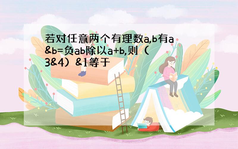 若对任意两个有理数a,b有a&b=负ab除以a+b,则（3&4）&1等于