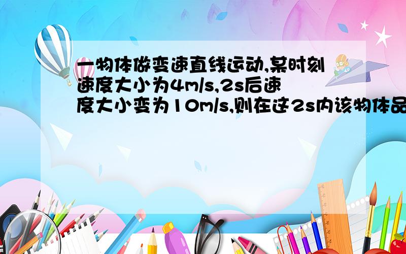 一物体做变速直线运动,某时刻速度大小为4m/s,2s后速度大小变为10m/s,则在这2s内该物体品均加速度大小?