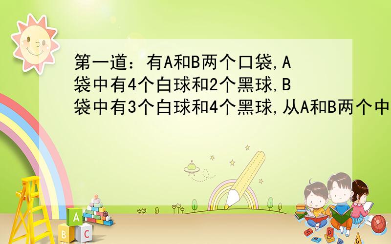 第一道：有A和B两个口袋,A袋中有4个白球和2个黑球,B袋中有3个白球和4个黑球,从A和B两个中各取2球交换后,A袋中仍