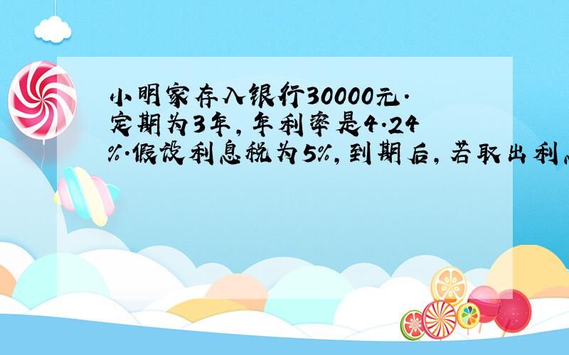 小明家存入银行30000元.定期为3年,年利率是4.24%.假设利息税为5%,到期后,若取出利息的20%给小明交学费,余