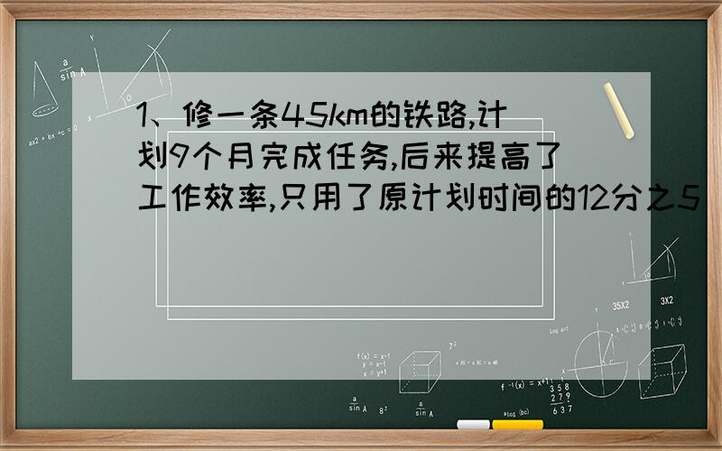 1、修一条45km的铁路,计划9个月完成任务,后来提高了工作效率,只用了原计划时间的12分之5