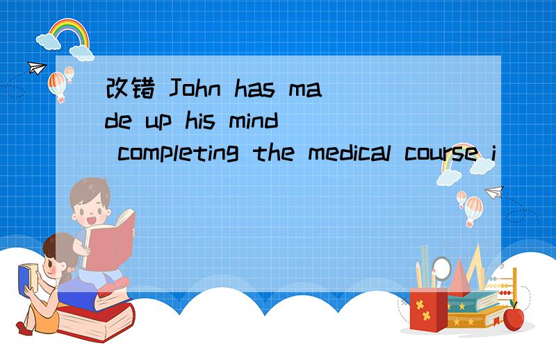 改错 John has made up his mind completing the medical course i