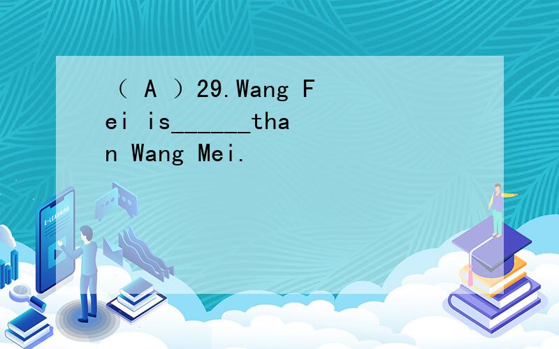 （ A ）29.Wang Fei is______than Wang Mei.