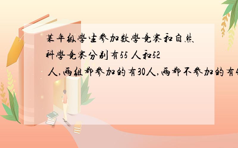 某年级学生参加数学竞赛和自然科学竞赛分别有55 人和52 人,两组都参加的有30人,两都不参加的有463人,问该年级有多