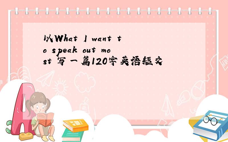 以What I want to speak out most 写一篇120字英语短文