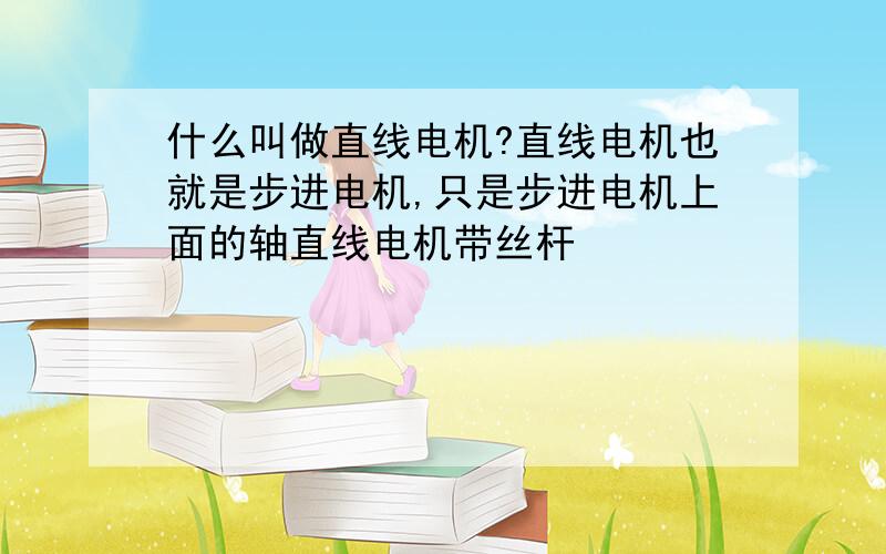 什么叫做直线电机?直线电机也就是步进电机,只是步进电机上面的轴直线电机带丝杆