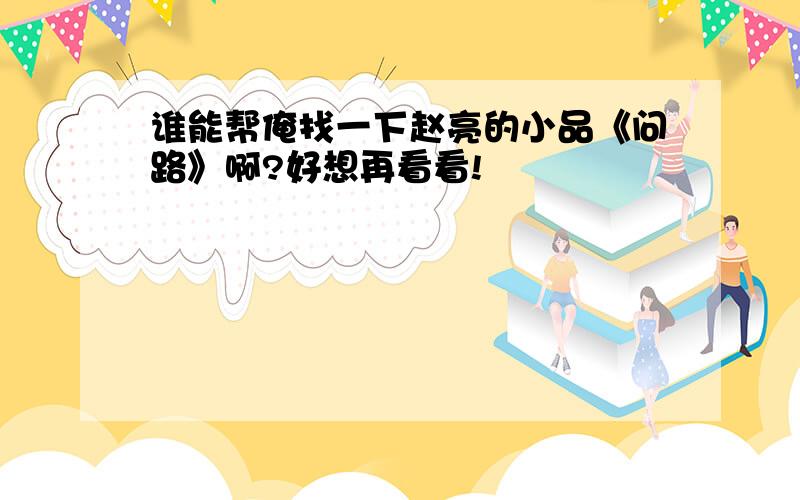 谁能帮俺找一下赵亮的小品《问路》啊?好想再看看!