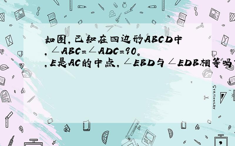 如图,已知在四边形ABCD中,∠ABC=∠ADC=90°,E是AC的中点,∠EBD与∠EDB相等吗?为什么?