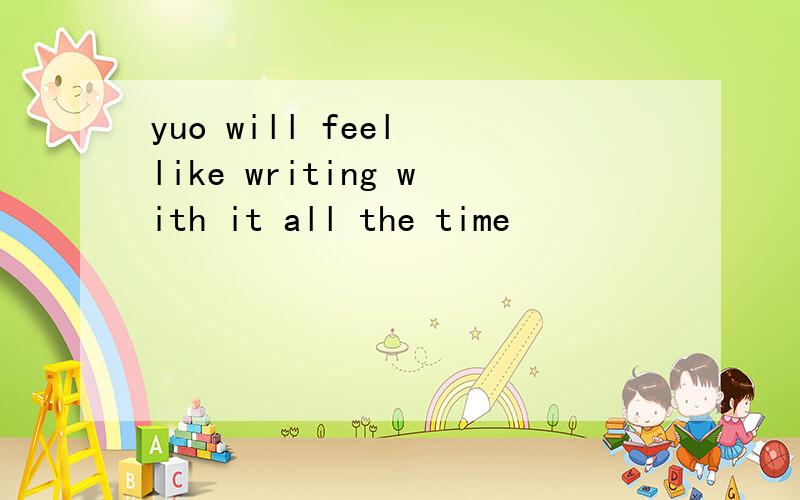 yuo will feel like writing with it all the time