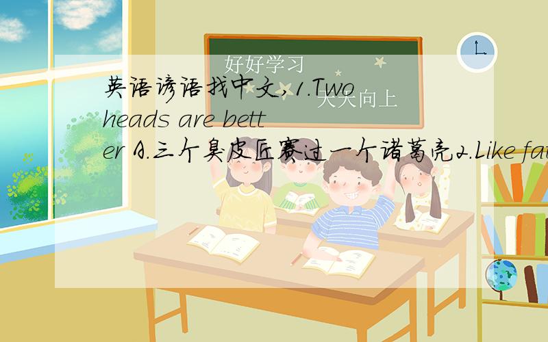 英语谚语找中文,1.Two heads are better A.三个臭皮匠赛过一个诸葛亮2.Like father,l