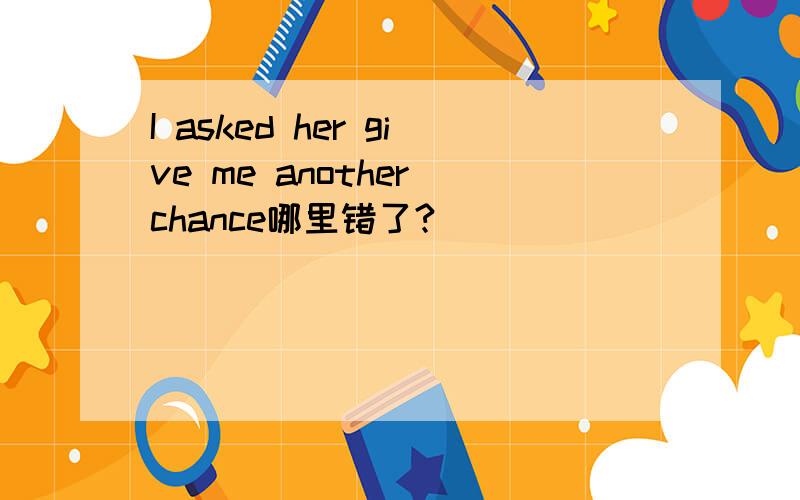 I asked her give me another chance哪里错了?