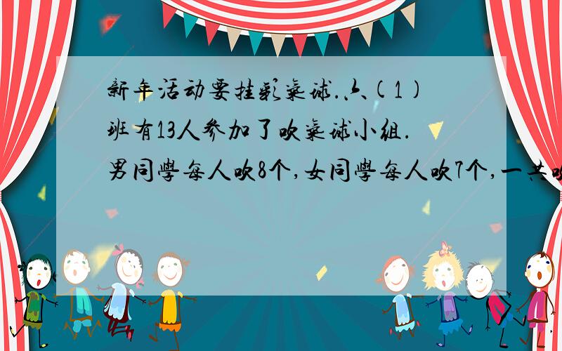 新年活动要挂彩气球.六(1)班有13人参加了吹气球小组.男同学每人吹8个,女同学每人吹7个,一共吹好100个气球.男同学