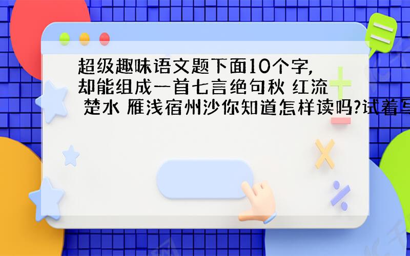 超级趣味语文题下面10个字,却能组成一首七言绝句秋 红流 楚水 雁浅宿州沙你知道怎样读吗?试着写出来．