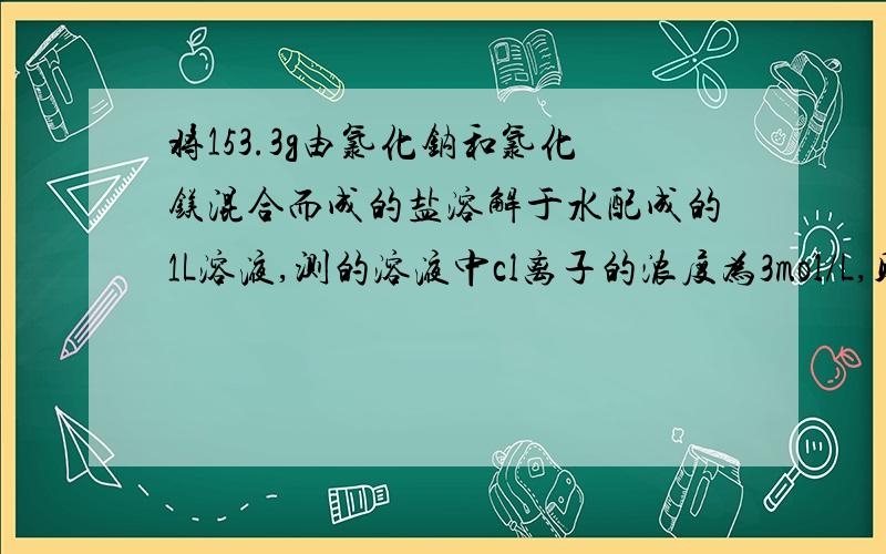 将153.3g由氯化钠和氯化镁混合而成的盐溶解于水配成的1L溶液,测的溶液中cl离子的浓度为3mol/L,则溶液中cl