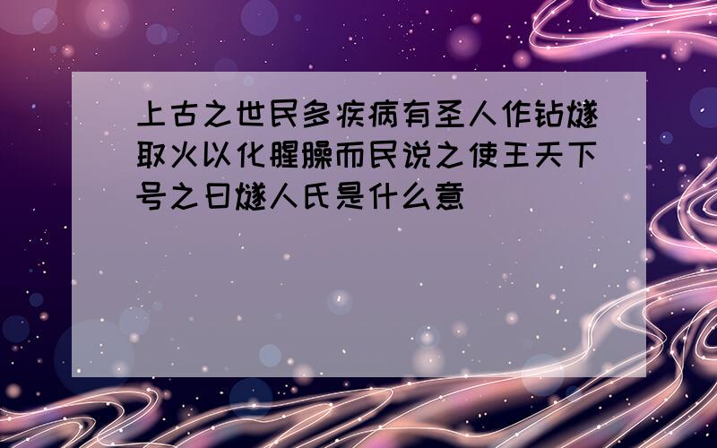 上古之世民多疾病有圣人作钻燧取火以化腥臊而民说之使王天下号之曰燧人氏是什么意