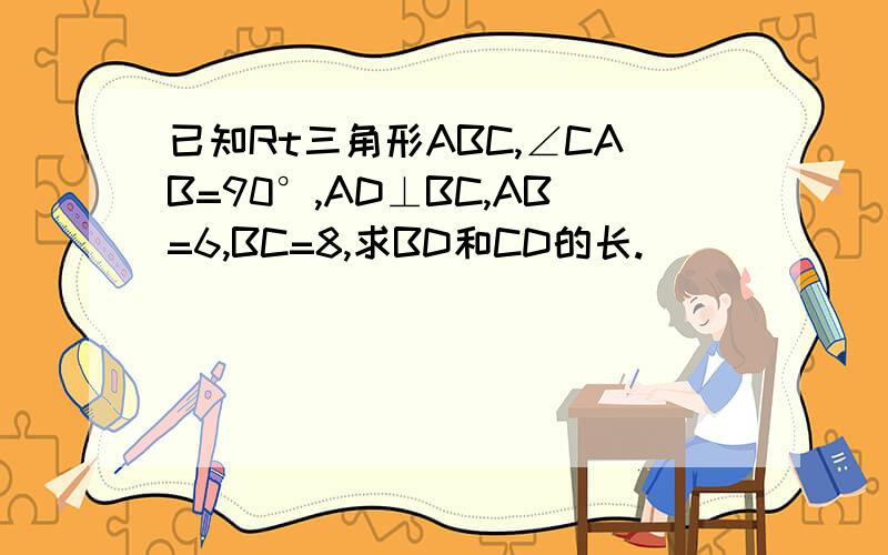 已知Rt三角形ABC,∠CAB=90°,AD⊥BC,AB=6,BC=8,求BD和CD的长.