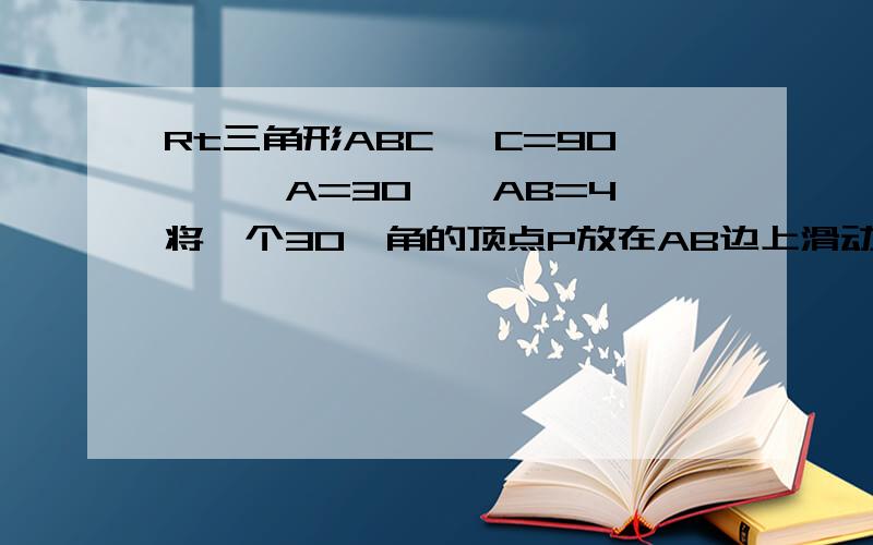 Rt三角形ABC ∠C=90°,∠A=30°,AB=4,将一个30°角的顶点P放在AB边上滑动,保持30°的一边平行于B