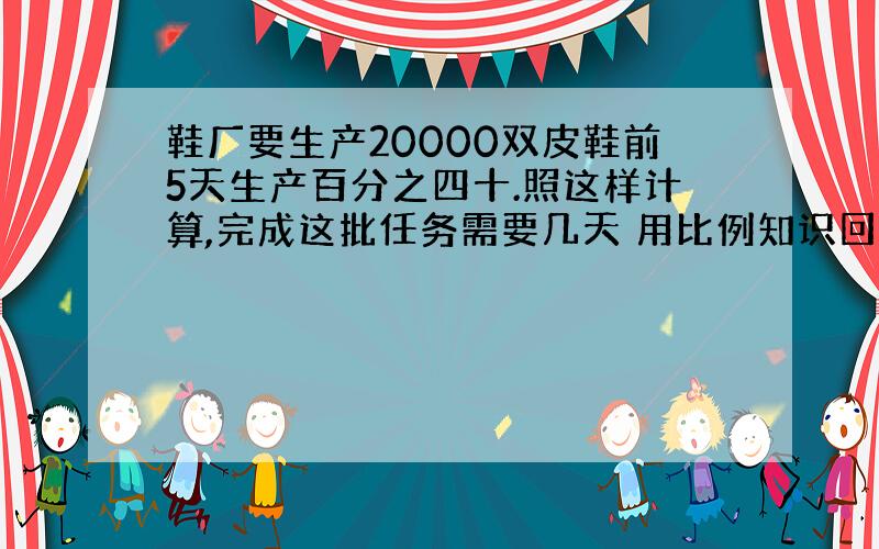 鞋厂要生产20000双皮鞋前5天生产百分之四十.照这样计算,完成这批任务需要几天 用比例知识回答