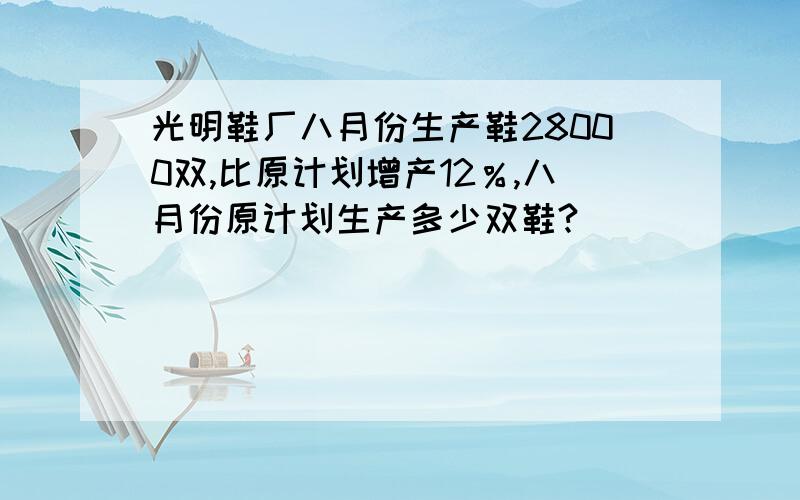 光明鞋厂八月份生产鞋28000双,比原计划增产12％,八月份原计划生产多少双鞋?