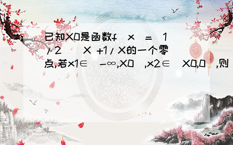 已知X0是函数f(x)=(1/2)^X +1/X的一个零点,若x1∈（-∞,X0）,x2∈（X0,0）,则