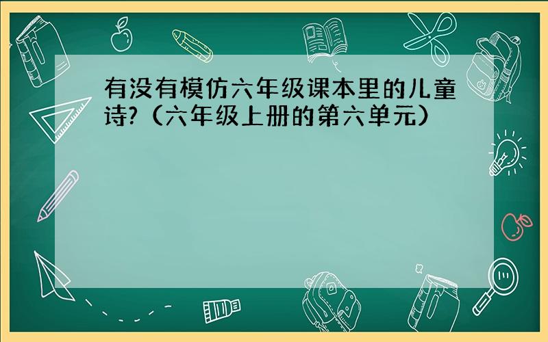 有没有模仿六年级课本里的儿童诗?（六年级上册的第六单元）