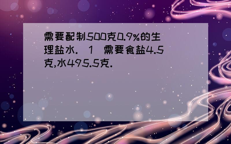 需要配制500克0.9%的生理盐水.(1)需要食盐4.5克,水495.5克.