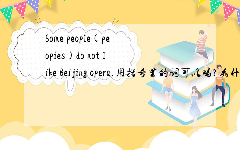 Some people(peopies)do not like Beijing opera.用括号里的词可以吗?为什么?