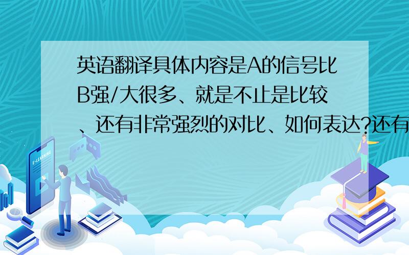 英语翻译具体内容是A的信号比B强/大很多、就是不止是比较、还有非常强烈的对比、如何表达?还有、A和B的信号强度差的不是很