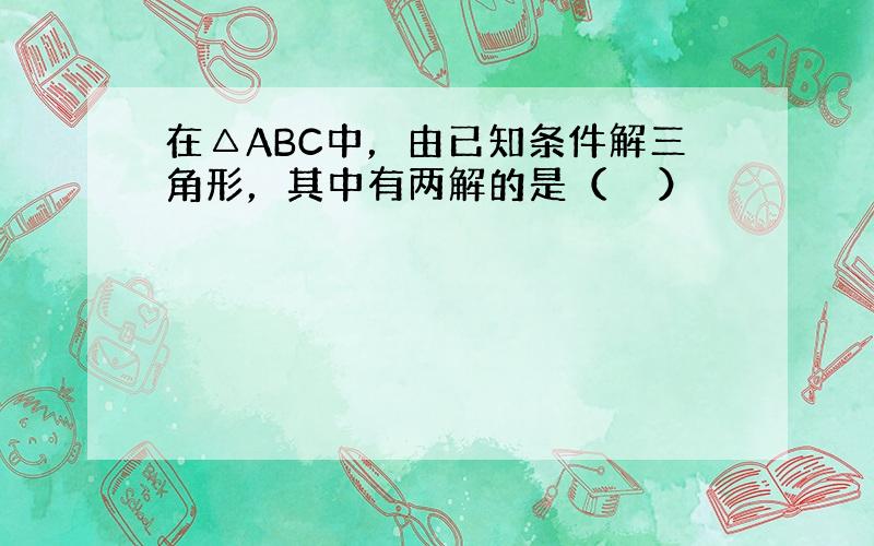 在△ABC中，由已知条件解三角形，其中有两解的是（　　）