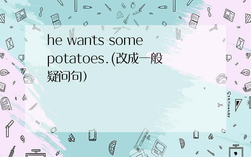 he wants some potatoes.(改成一般疑问句）