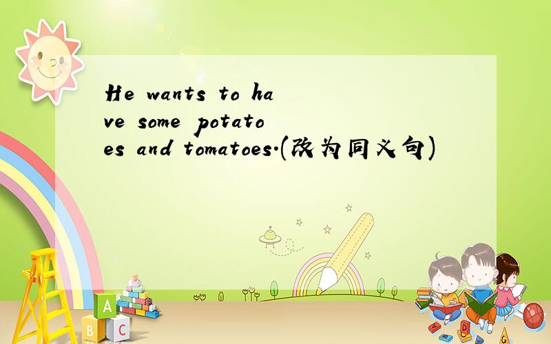 He wants to have some potatoes and tomatoes.(改为同义句)