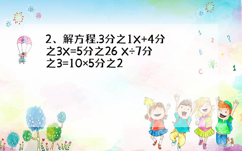 2、解方程.3分之1X+4分之3X=5分之26 X÷7分之3=10×5分之2