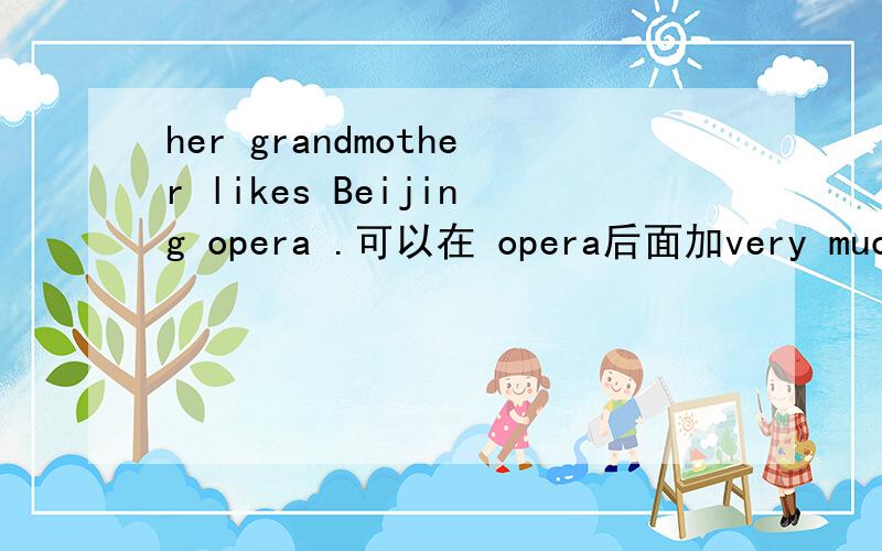 her grandmother likes Beijing opera .可以在 opera后面加very much吗?