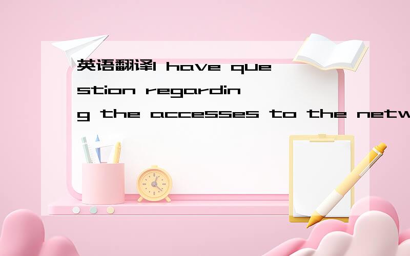 英语翻译I have question regarding the accesses to the network/wi