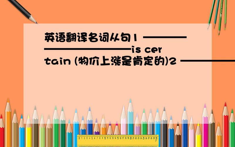 英语翻译名词从句1 ————————————is certain (物价上涨是肯定的)2 ——————————————i