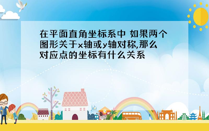 在平面直角坐标系中 如果两个图形关于x轴或y轴对称,那么对应点的坐标有什么关系